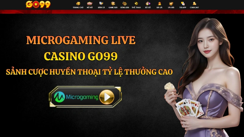 Microgaming Live Casino GO99 – Sảnh Cược Uy Tín Tỷ Lệ Thưởng Cao