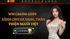 WM Casino GO99 – Sảnh Chơi Đa Dạng Thân Thiện Người Việt